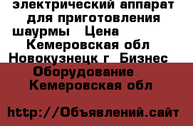 электрический аппарат для приготовления шаурмы › Цена ­ 15 000 - Кемеровская обл., Новокузнецк г. Бизнес » Оборудование   . Кемеровская обл.